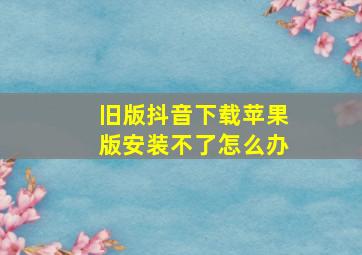 旧版抖音下载苹果版安装不了怎么办