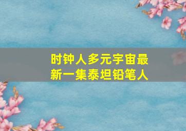 时钟人多元宇宙最新一集泰坦铅笔人