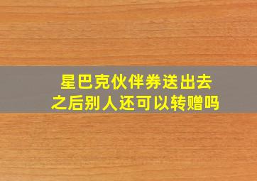 星巴克伙伴券送出去之后别人还可以转赠吗