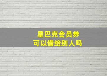 星巴克会员券可以借给别人吗