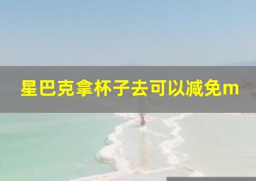 星巴克拿杯子去可以减免m