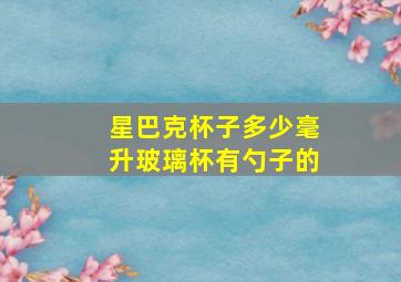 星巴克杯子多少毫升玻璃杯有勺子的