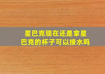 星巴克现在还是拿星巴克的杯子可以接水吗