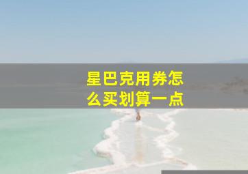 星巴克用券怎么买划算一点