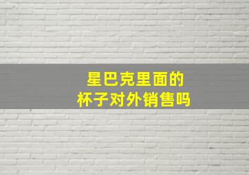 星巴克里面的杯子对外销售吗