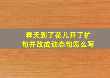 春天到了花儿开了扩句并改成动态句怎么写