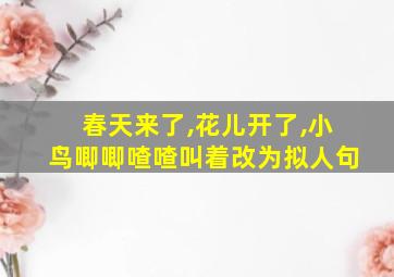 春天来了,花儿开了,小鸟唧唧喳喳叫着改为拟人句