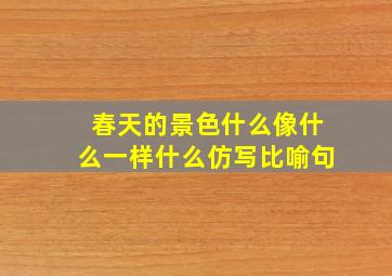 春天的景色什么像什么一样什么仿写比喻句