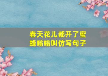 春天花儿都开了蜜蜂嗡嗡叫仿写句子