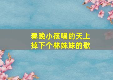 春晚小孩唱的天上掉下个林妹妹的歌