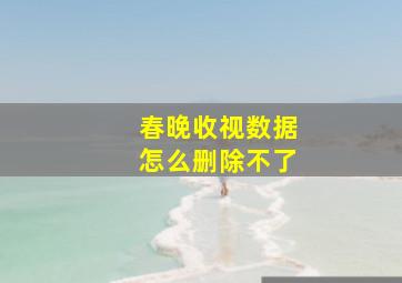 春晚收视数据怎么删除不了