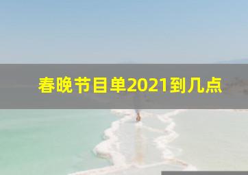 春晚节目单2021到几点