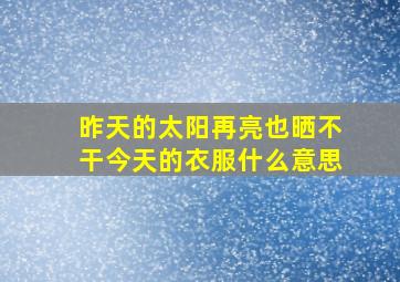 昨天的太阳再亮也晒不干今天的衣服什么意思