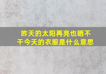 昨天的太阳再亮也晒不干今天的衣服是什么意思