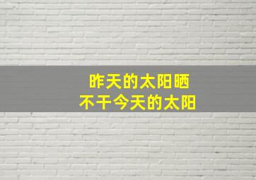 昨天的太阳晒不干今天的太阳