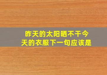 昨天的太阳晒不干今天的衣服下一句应该是