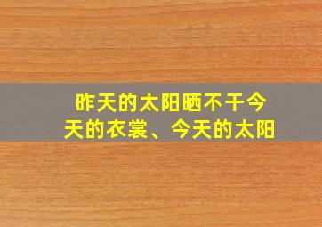 昨天的太阳晒不干今天的衣裳、今天的太阳