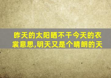 昨天的太阳晒不干今天的衣裳意思,明天又是个晴朗的天