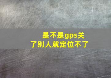 是不是gps关了别人就定位不了