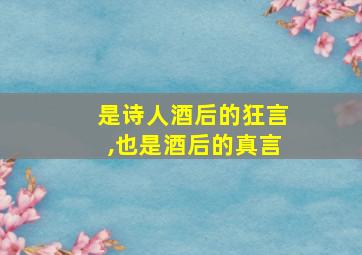 是诗人酒后的狂言,也是酒后的真言