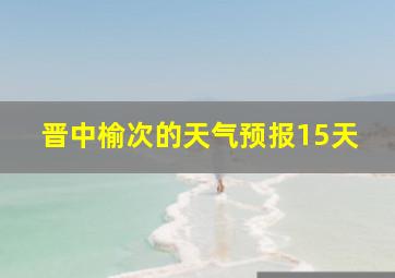 晋中榆次的天气预报15天