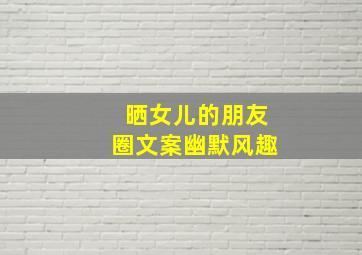 晒女儿的朋友圈文案幽默风趣