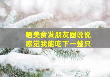 晒美食发朋友圈说说感觉我能吃下一整只