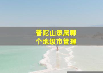 普陀山隶属哪个地级市管理