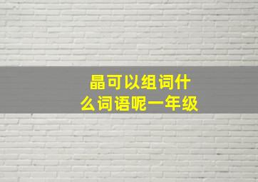 晶可以组词什么词语呢一年级