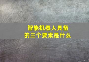 智能机器人具备的三个要素是什么