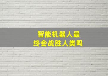 智能机器人最终会战胜人类吗