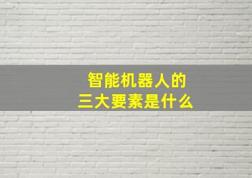 智能机器人的三大要素是什么