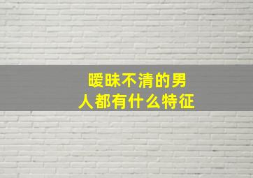 暧昧不清的男人都有什么特征