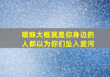 暧昧大概就是你身边的人都以为你们坠入爱河