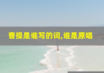 曹操是谁写的词,谁是原唱