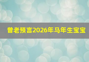 曾老预言2026年马年生宝宝