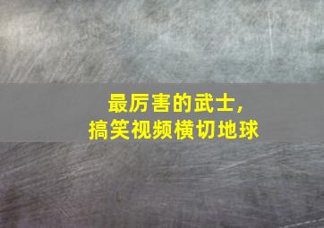 最厉害的武士,搞笑视频横切地球