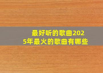 最好听的歌曲2025年最火的歌曲有哪些