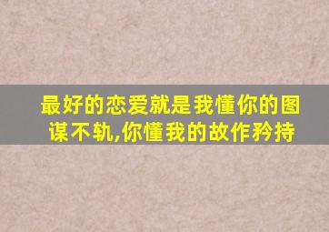 最好的恋爱就是我懂你的图谋不轨,你懂我的故作矜持