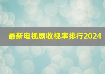 最新电视剧收视率排行2024