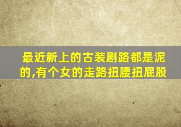 最近新上的古装剧路都是泥的,有个女的走路扭腰扭屁股