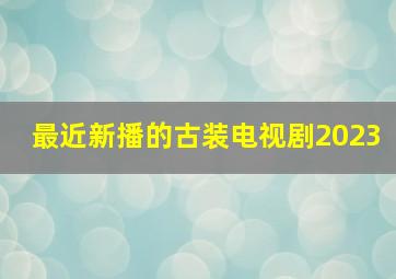 最近新播的古装电视剧2023