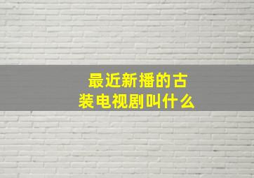 最近新播的古装电视剧叫什么