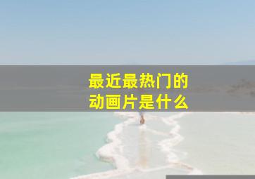 最近最热门的动画片是什么