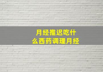 月经推迟吃什么西药调理月经