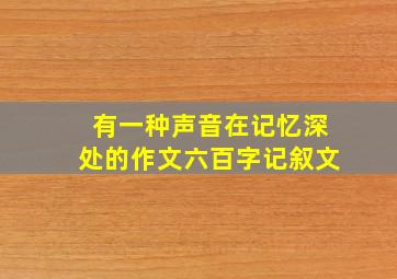 有一种声音在记忆深处的作文六百字记叙文