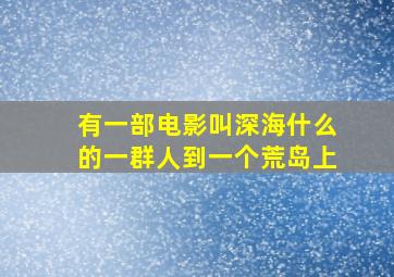 有一部电影叫深海什么的一群人到一个荒岛上