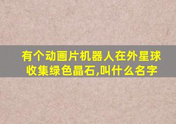 有个动画片机器人在外星球收集绿色晶石,叫什么名字