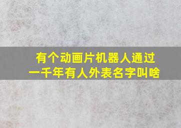 有个动画片机器人通过一千年有人外表名字叫啥