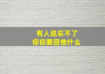 有人说忘不了你你要回他什么